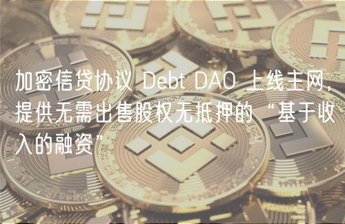 加密信贷协议 Dbt DAO 上线主网，提供无需出售股权无抵押的“基于收入的融资”