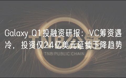 Galay Q1投融资研报：VC筹资遇冷，投资仅24亿美元延续下降趋势