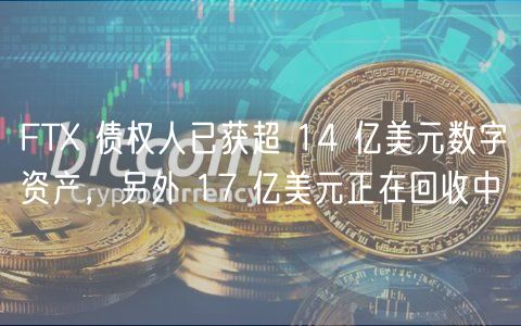 FT 债权人已获超 14 亿美元数字资产，另外 17 亿美元正在回收中