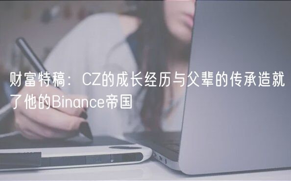 财富特稿：CZ的成长经历与父辈的传承造就了他的Binanc帝国