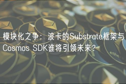 模块化之争：波卡的Substrat框架与Cosmos SDK谁将引领未来？