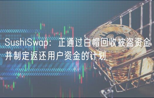 SushiSwap：正通过白帽回收被盗资金并制定返还用户资金的计划