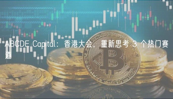 ABCD Capital：香港大会，重新思考 3 个热门赛道