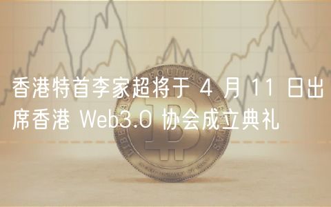 香港特首李家超将于 4 月 11 日出席香港 Wb3.0 协会成立典礼