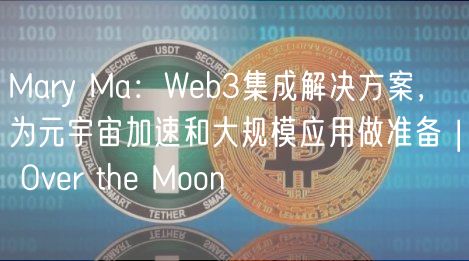 Mary Ma：Wb3集成解决方案，为元宇宙加速和大规模应用做准备 | Ovr th Moon