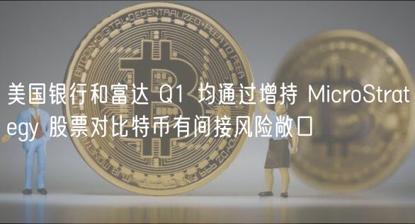 美国银行和富达 Q1 均通过增持 MicroStratgy 股票对比特币有间接风险敞口