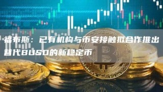 福布斯：已有机构与BIAN接触拟合作推出替代BUSD的新稳定币