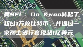 美SBC：Do Kwon转移了超过1万枚比特币，并通过一家瑞士银行套现超1亿美元