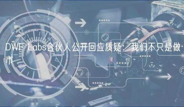 DWF Labs合伙人公开回应质疑：我们不只是做市