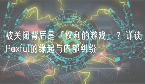 被关闭背后是「权利的游戏」？详谈Paful的缘起与内部纠纷