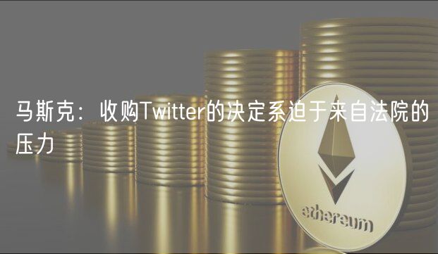 马斯克：收购Twittr的决定系迫于来自法院的压力