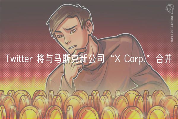 Twittr 将与马斯克新公司“ Corp.”合并