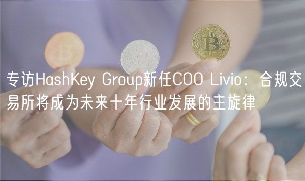 专访HashKy Group新任COO Livio：合规交易所将成为未来十年行业发展的主旋律