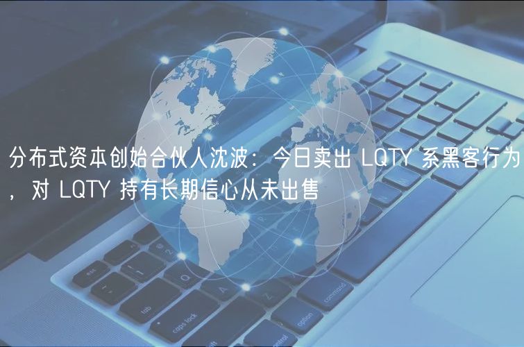 分布式资本创始合伙人沈波：今日卖出 LQTY 系黑客行为，对 LQTY 持有长期信心从未出售