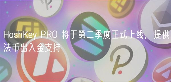 HashKy PRO 将于第二季度正式上线，提供法币出入金支持