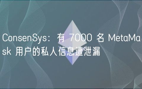 ConsnSys：有 7000 名 MtaMask 用户的私人信息遭泄漏