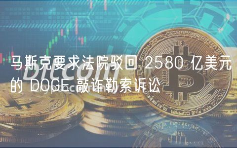 马斯克要求法院驳回 2580 亿美元的 DOG 敲诈勒索诉讼