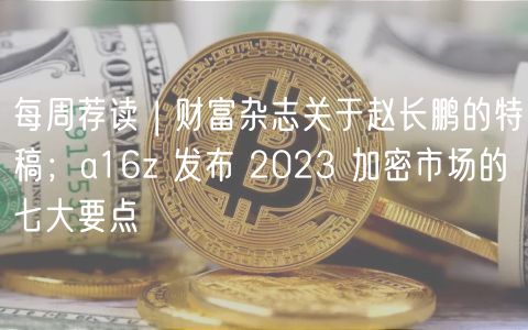 每周荐读 | 财富杂志关于赵长鹏的特稿；a16z 发布 2023 加密市场的七大要点