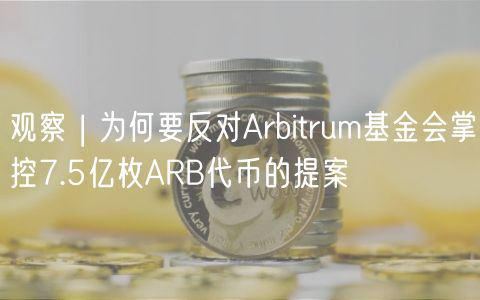 观察 | 为何要反对Arbitrum基金会掌控7.5亿枚ARB代币的提案