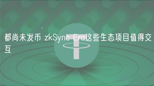 都尚未发币 zkSync ra这些生态项目值得交互