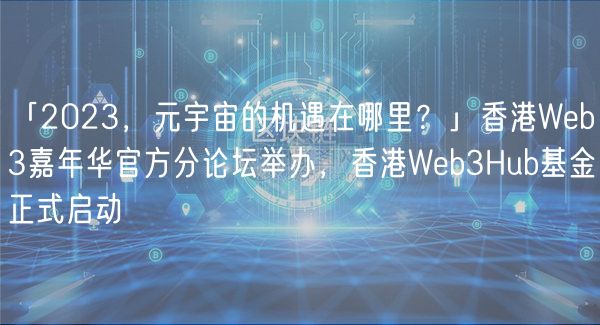 「2023，元宇宙的机遇在哪里？」香港Wb3嘉年华官方分论坛举办，香港Wb3Hub基金正式启动