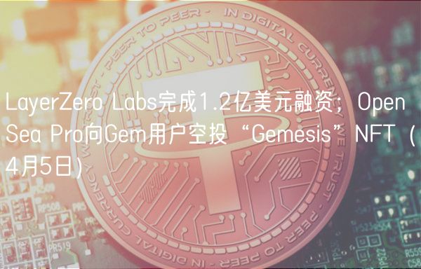 LayrZro Labs完成1.2亿美元融资；OpnSa Pro向Gm用户空投“Gmsis”NFT（4月5日）