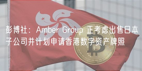 彭博社：Ambr Group 正考虑出售日本子公司并计划申请香港数字资产牌照