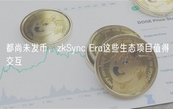 都尚未发币，zkSync ra这些生态项目值得交互