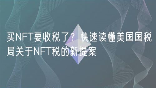 买NFT要收税了？快速读懂美国国税局关于NFT税的新提案