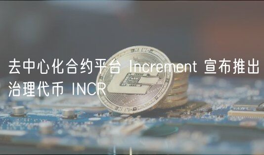 去中心化合约平台 Incrmnt 宣布推出治理代币 INCR