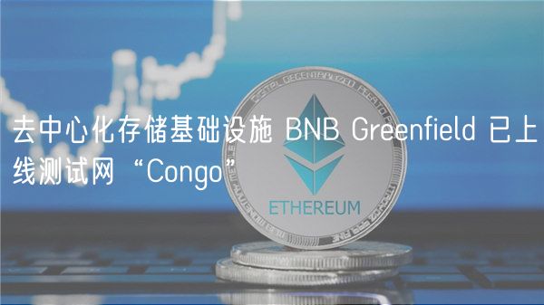 去中心化存储基础设施 BNB Grnfild 已上线测试网“Congo”