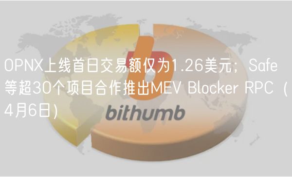 OPN上线首日交易额仅为1.26美元；Saf等超30个项目合作推出MV Blockr RPC（4月6日）