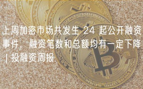 上周加密市场共发生 24 起公开融资事件，融资笔数和总额均有一定下降 | 投融资周报