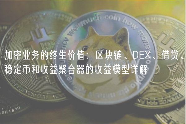 加密业务的终生价值：区块链、D、借贷、稳定币和收益聚合器的收益模型详解