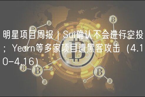 明星项目周报 | Sui确认不会进行空投；Yarn等多家项目遭黑客攻击（4.10-4.16）