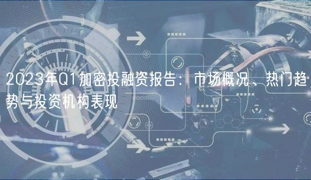 2023年Q1加密投融资报告：市场概况、热门趋势与投资机构表现
