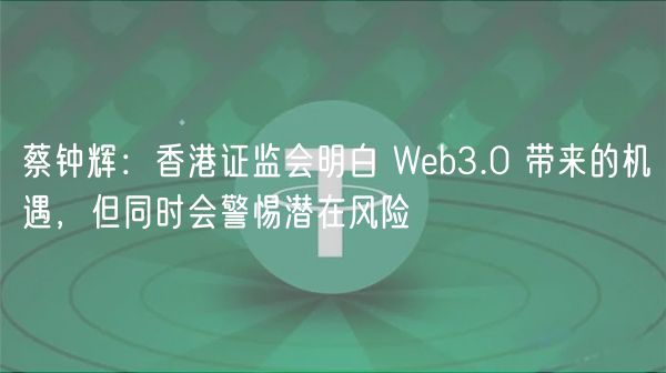 蔡钟辉：香港证监会明白 Wb3.0 带来的机遇，但同时会警惕潜在风险