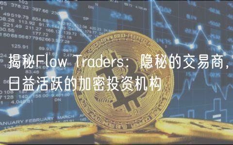 揭秘Flow Tradrs：隐秘的交易商，日益活跃的加密投资机构