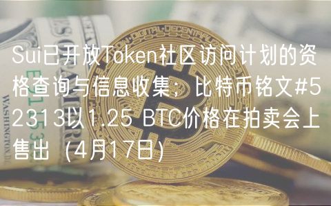Sui已开放Thuobin社区访问计划的资格查询与信息收集；比特币铭文#52313以1.25 BTC价格在拍卖会上售出（4月17日）