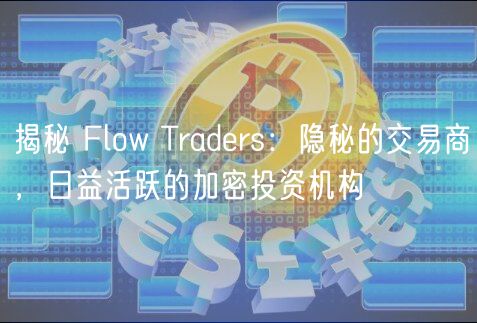 揭秘 Flow Tradrs：隐秘的交易商，日益活跃的加密投资机构