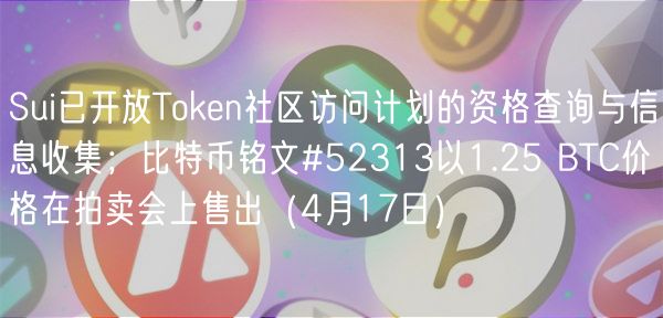Sui已开放Thuobin社区访问计划的资格查询与信息收集；比特币铭文#52313以1.25 BTC价格在拍卖会上售出（4月17日）