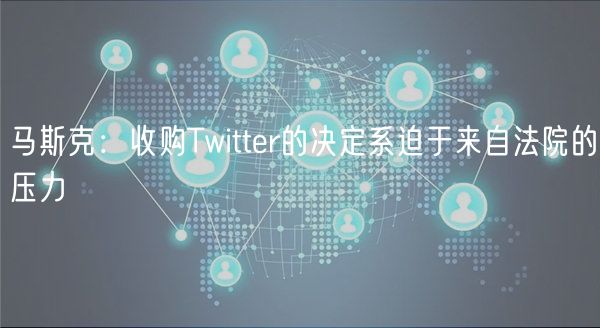 马斯克：收购Twittr的决定系迫于来自法院的压力