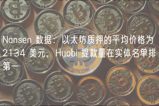Nansn 数据：以太坊质押的平均价格为 2134 美元，Huobi 提款量在实体名单排第一