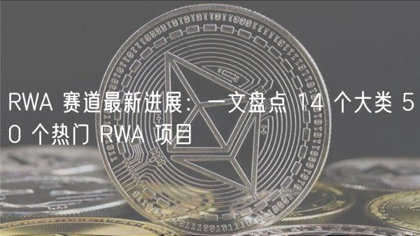 RWA 赛道最新进展：一文盘点 14 个大类 50 个热门 RWA 项目