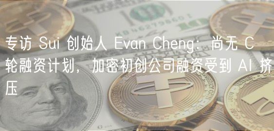 专访 Sui 创始人 van Chng：尚无 C 轮融资计划，加密初创公司融资受到 AI 挤压