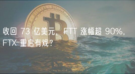 收回 73 亿美元，FTT 涨幅超 90%， FT 重启有戏？