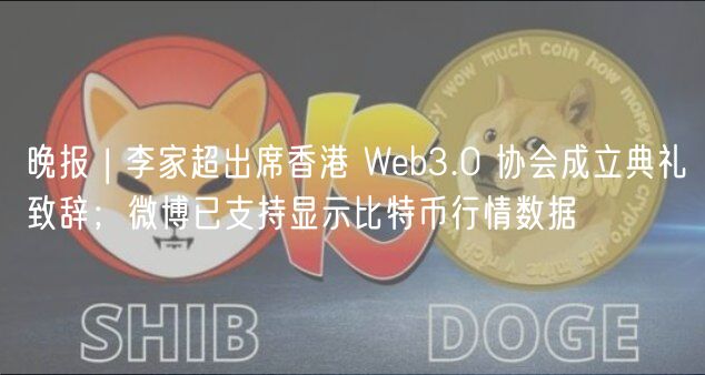 晚报 | 李家超出席香港 Wb3.0 协会成立典礼致辞；微博已支持显示比特币行情数据