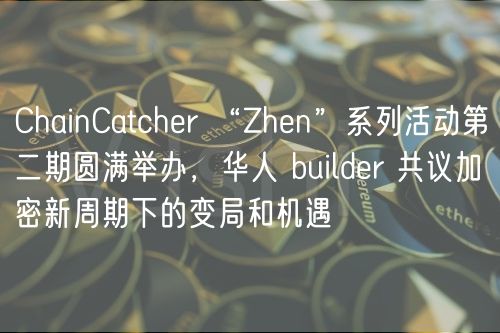 ChainCatchr “Zhn”系列活动第二期圆满举办，华人 buildr 共议加密新周期下的变局和机遇