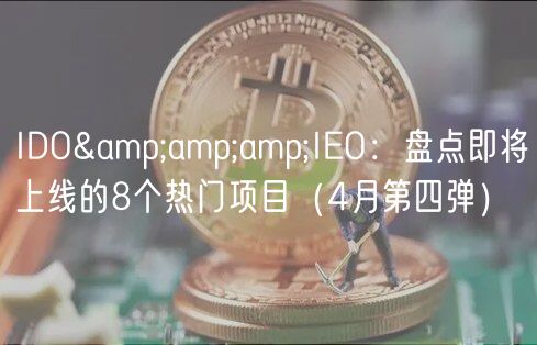 IDO&amp;amp;IO：盘点即将上线的8个热门项目（4月第四弹）
