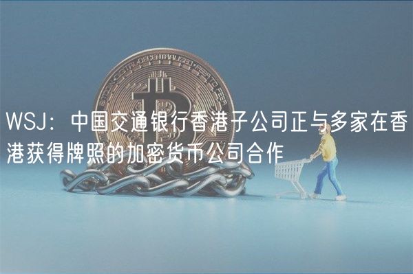 WSJ：中国交通银行香港子公司正与多家在香港获得牌照的加密货币公司合作